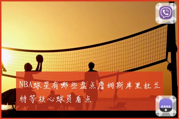 NBA球星有哪些盘点詹姆斯库里杜兰特等核心球员看点