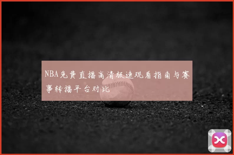 NBA免费直播高清极速观看指南与赛事转播平台对比