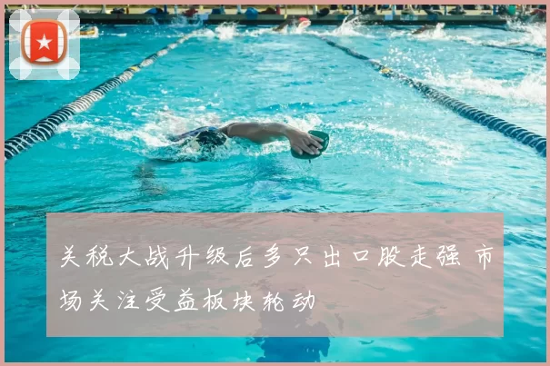 关税大战升级后多只出口股走强 市场关注受益板块轮动