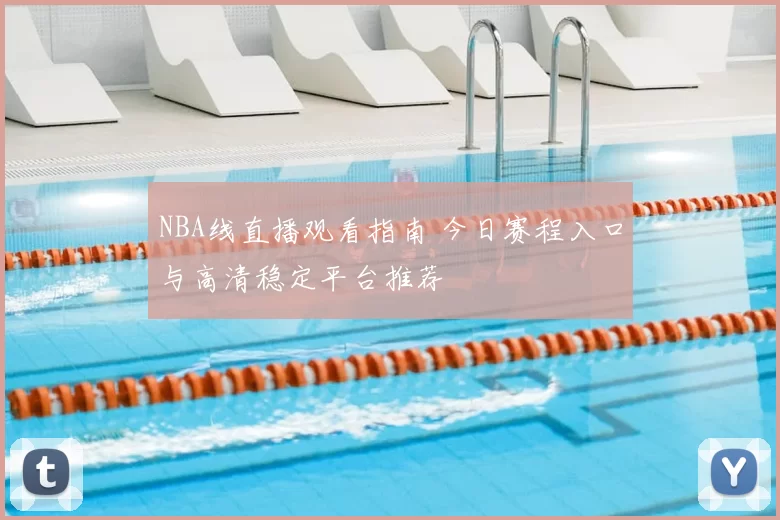 NBA线直播观看指南 今日赛程入口与高清稳定平台推荐