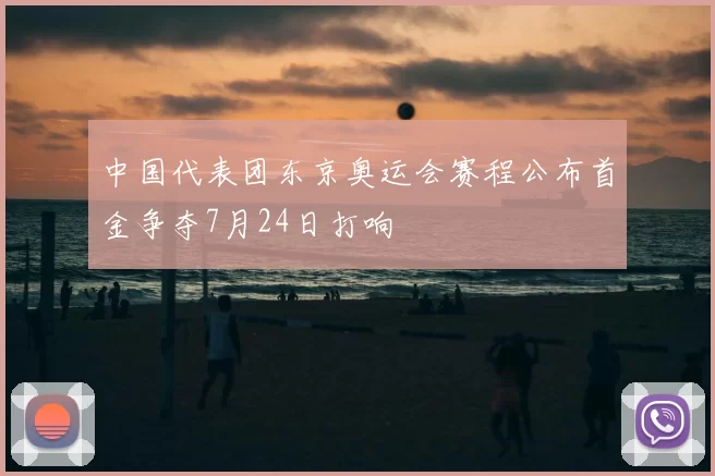 中国代表团东京奥运会赛程公布首金争夺7月24日打响