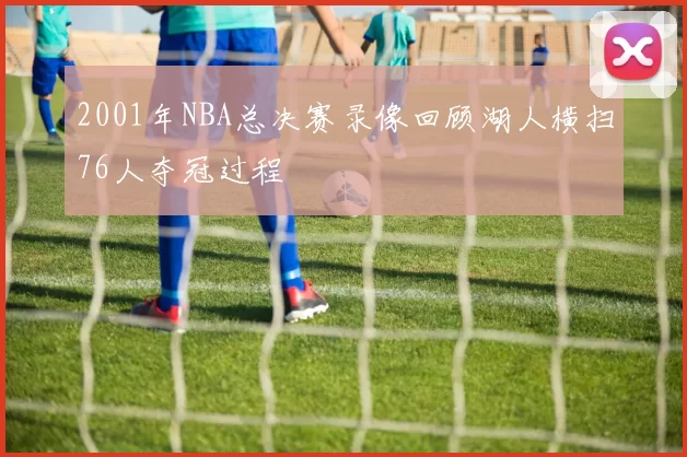 2001年NBA总决赛录像回顾湖人横扫76人夺冠过程