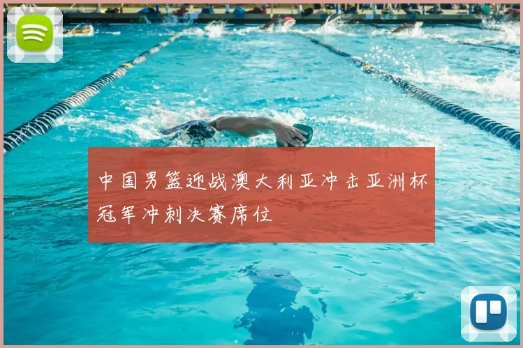 中国男篮迎战澳大利亚冲击亚洲杯冠军冲刺决赛席位