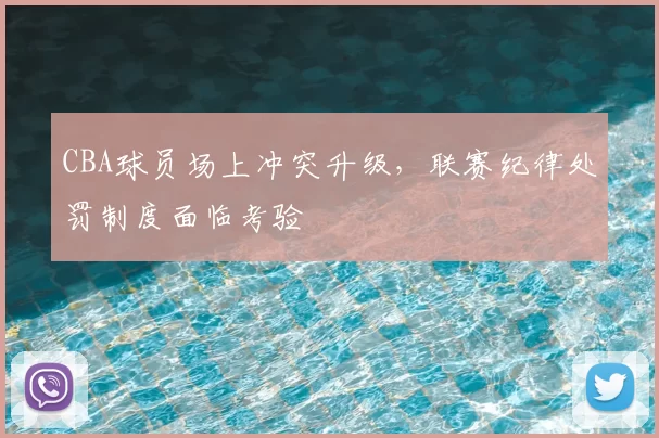CBA球员场上冲突升级，联赛纪律处罚制度面临考验