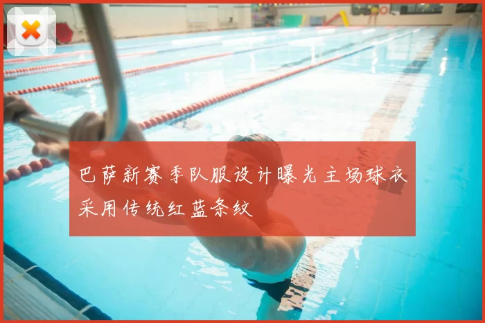 巴萨新赛季队服设计曝光主场球衣采用传统红蓝条纹