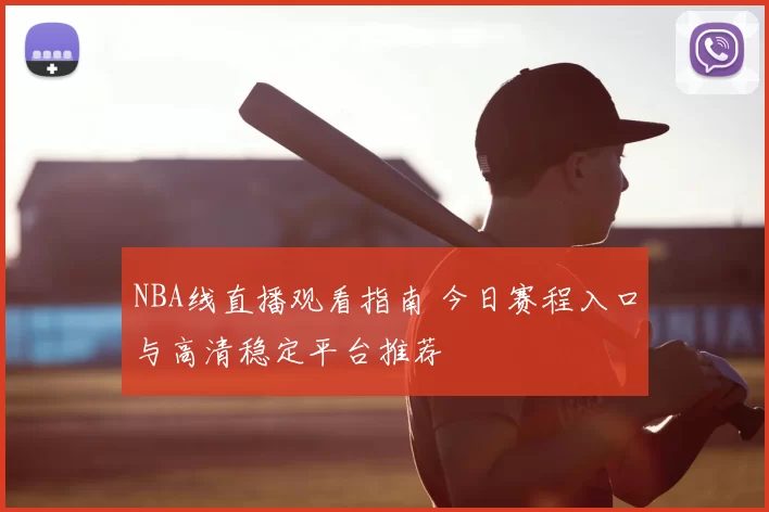 NBA线直播观看指南 今日赛程入口与高清稳定平台推荐