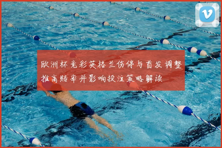 欧洲杯竞彩英格兰伤停与首发调整推高赔率并影响投注策略解读