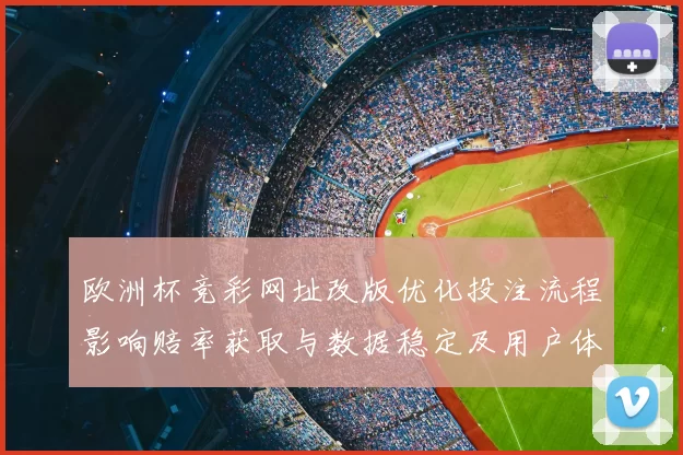欧洲杯竞彩网址改版优化投注流程影响赔率获取与数据稳定及用户体验