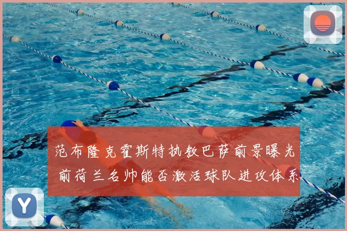 范布隆克霍斯特执教巴萨前景曝光 前荷兰名帅能否激活球队进攻体系