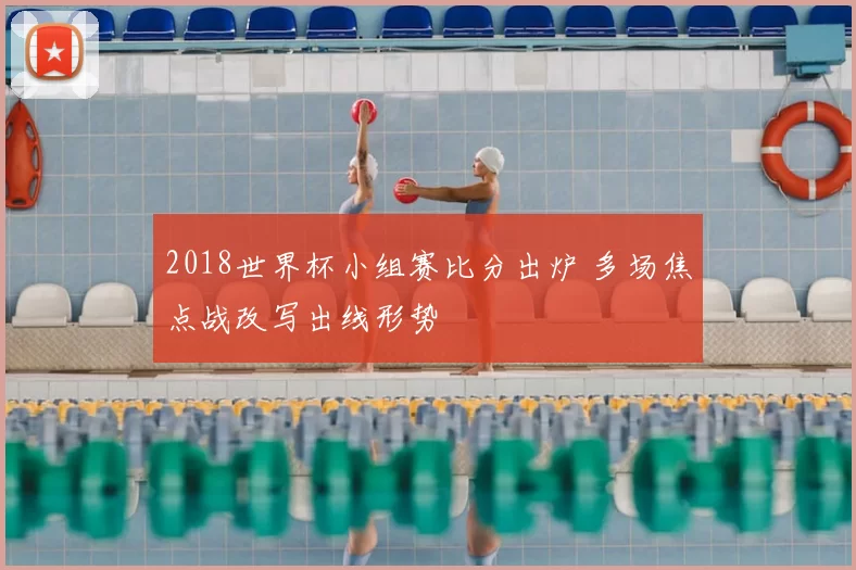 2018世界杯小组赛比分出炉 多场焦点战改写出线形势