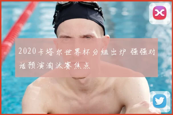 2020卡塔尔世界杯分组出炉 强强对话预演淘汰赛焦点