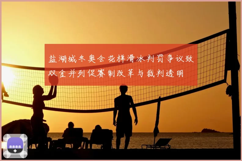 盐湖城冬奥会花样滑冰判罚争议致双金并列促赛制改革与裁判透明