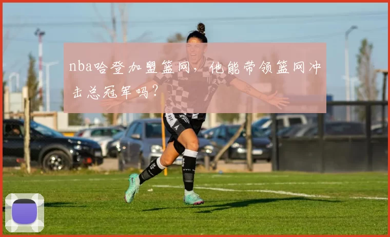 nba哈登加盟篮网，他能带领篮网冲击总冠军吗？