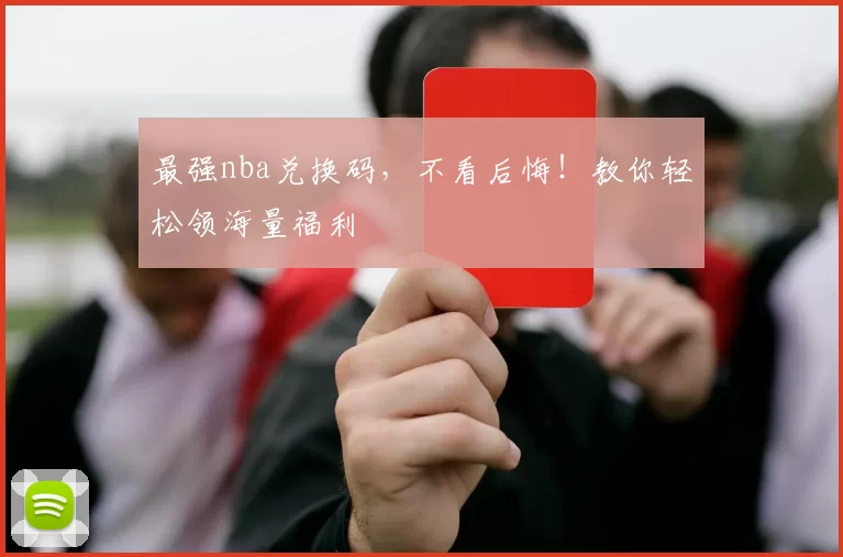 最强nba兑换码，不看后悔！教你轻松领海量福利