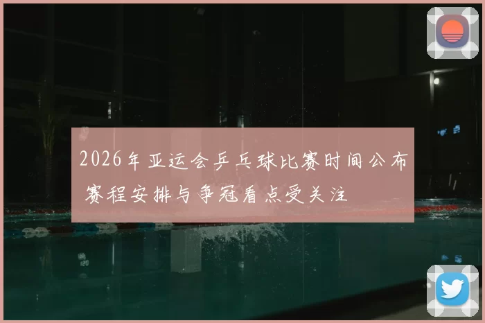 2026年亚运会乒乓球比赛时间公布 赛程安排与争冠看点受关注