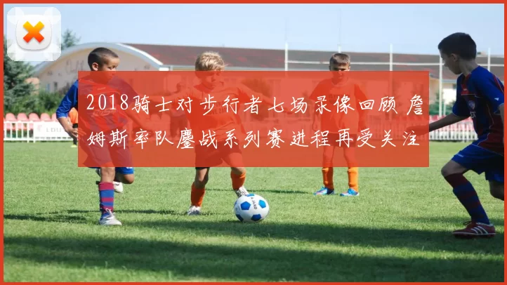 2018骑士对步行者七场录像回顾 詹姆斯率队鏖战系列赛进程再受关注