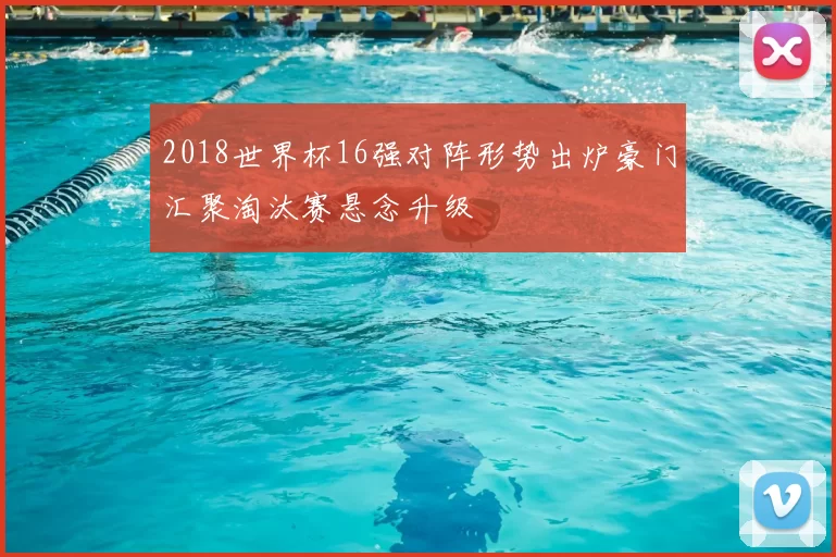 2018世界杯16强对阵形势出炉豪门汇聚淘汰赛悬念升级