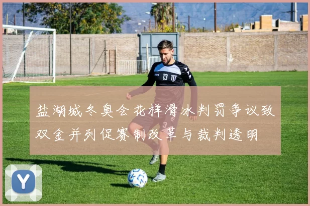 盐湖城冬奥会花样滑冰判罚争议致双金并列促赛制改革与裁判透明