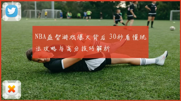 NBA益智游戏爆火背后 30秒看懂玩法攻略与高分技巧解析