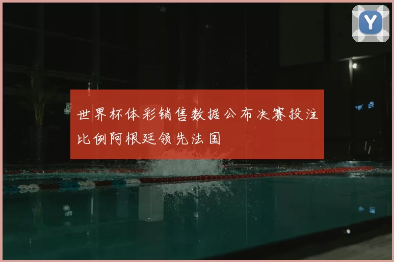 世界杯体彩销售数据公布决赛投注比例阿根廷领先法国