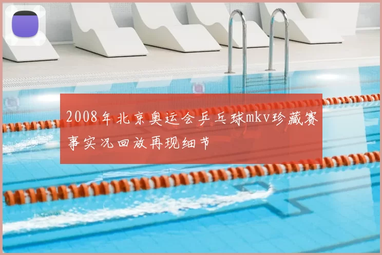 2008年北京奥运会乒乓球mkv珍藏赛事实况回放再现细节