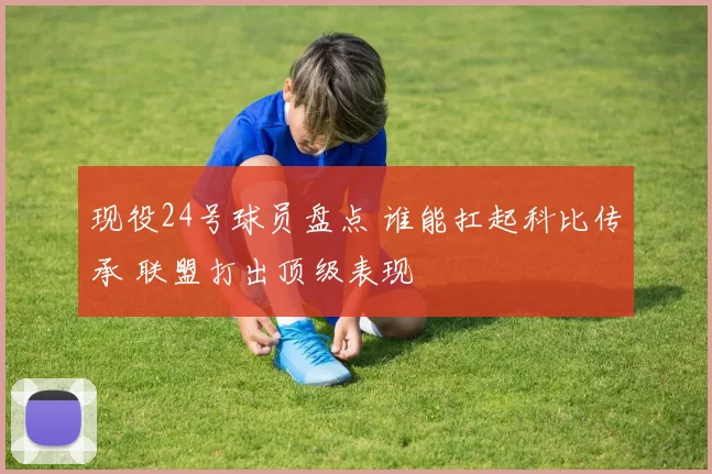 现役24号球员盘点 谁能扛起科比传承 联盟打出顶级表现