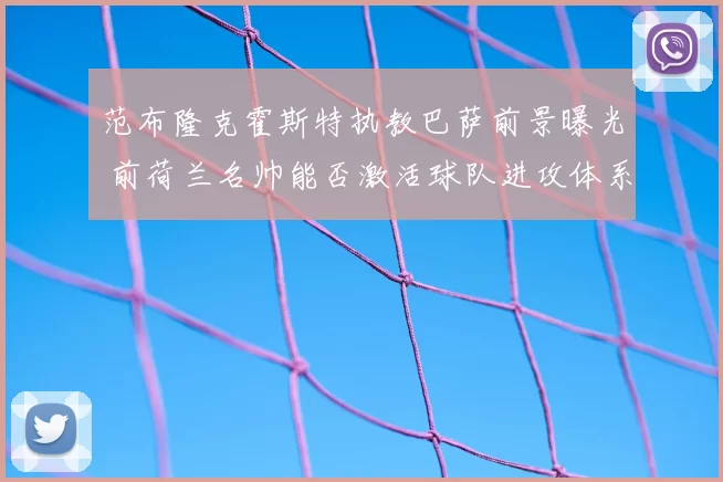 范布隆克霍斯特执教巴萨前景曝光 前荷兰名帅能否激活球队进攻体系