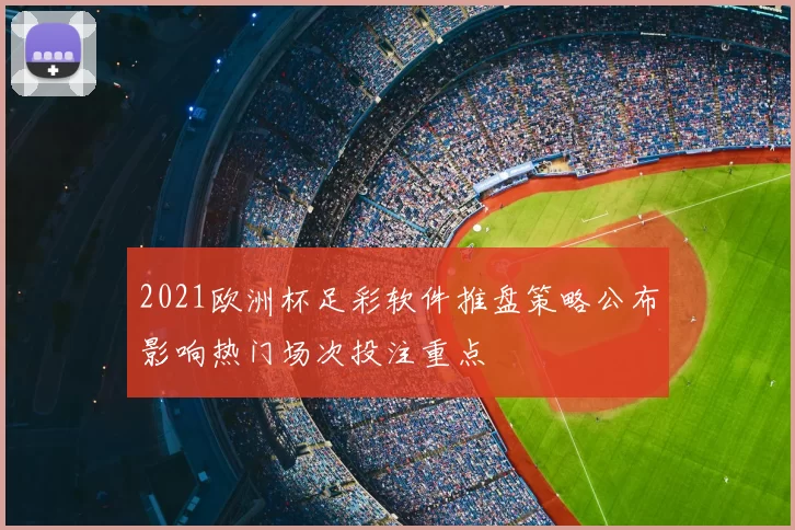 2021欧洲杯足彩软件推盘策略公布影响热门场次投注重点