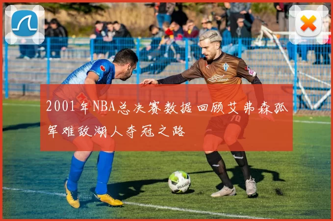 2001年NBA总决赛数据回顾艾弗森孤军难敌湖人夺冠之路