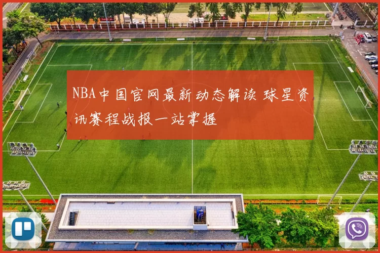 NBA中国官网最新动态解读 球星资讯赛程战报一站掌握