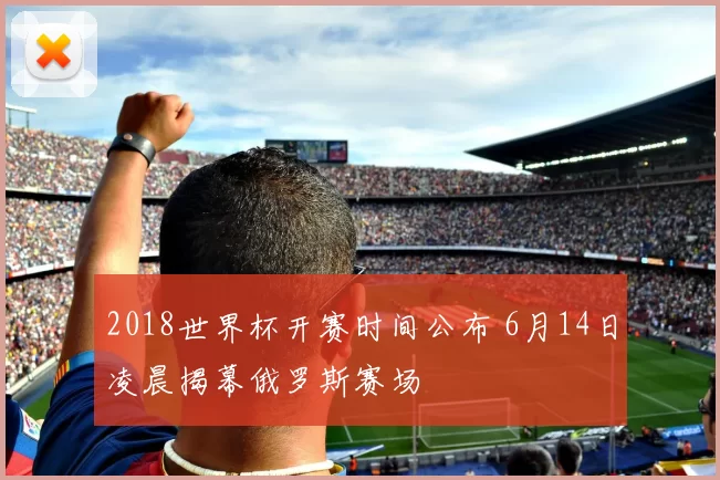 2018世界杯开赛时间公布 6月14日凌晨揭幕俄罗斯赛场
