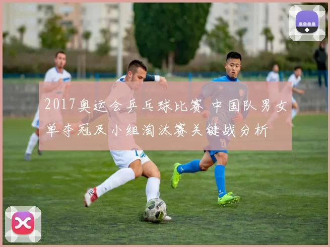 2017奥运会乒乓球比赛 中国队男女单夺冠及小组淘汰赛关键战分析