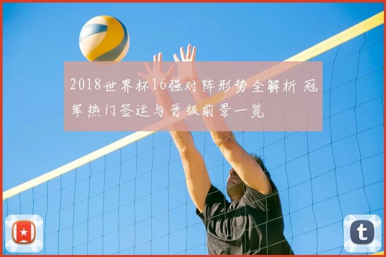 2018世界杯16强对阵形势全解析 冠军热门签运与晋级前景一览