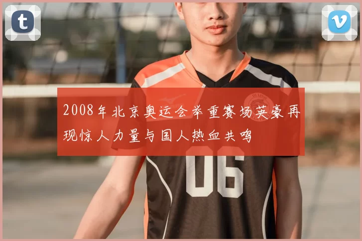 2008年北京奥运会举重赛场英豪再现惊人力量与国人热血共鸣
