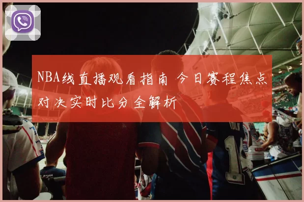 NBA线直播观看指南 今日赛程焦点对决实时比分全解析
