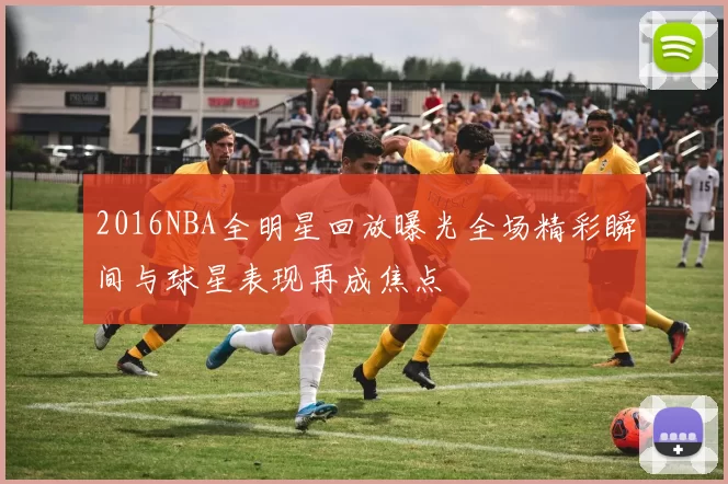 2016NBA全明星回放曝光全场精彩瞬间与球星表现再成焦点