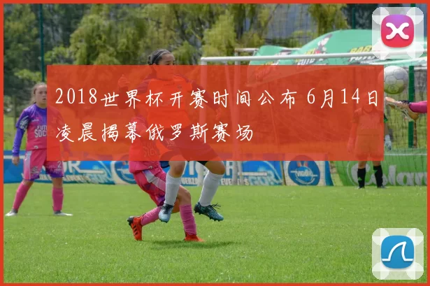 2018世界杯开赛时间公布 6月14日凌晨揭幕俄罗斯赛场